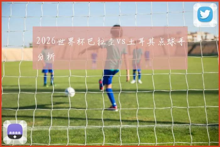 2026世界杯巴拉圭vs土耳其点球手分析