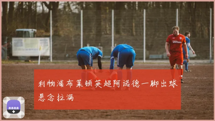 利物浦布莱顿英超阿诺德一脚出球悬念拉满