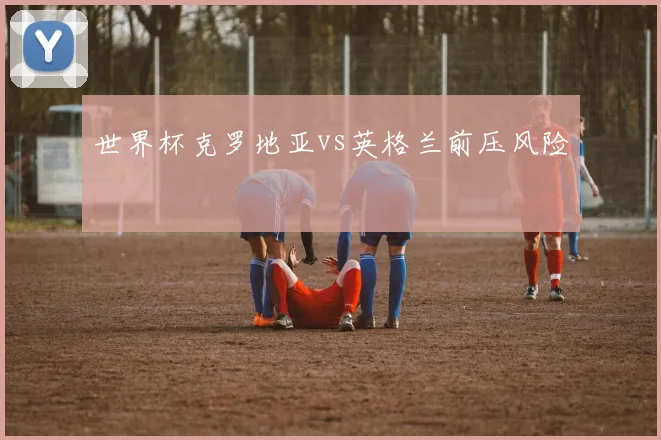世界杯克罗地亚vs英格兰前压风险