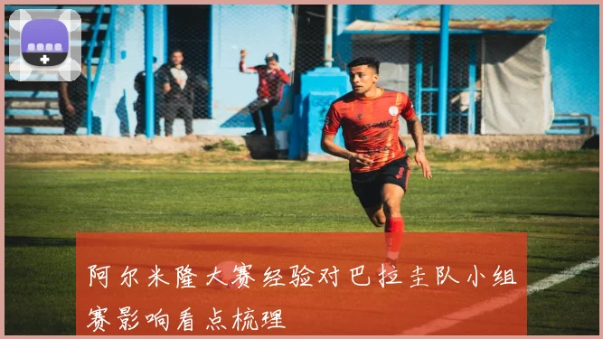 阿尔米隆大赛经验对巴拉圭队小组赛影响看点梳理