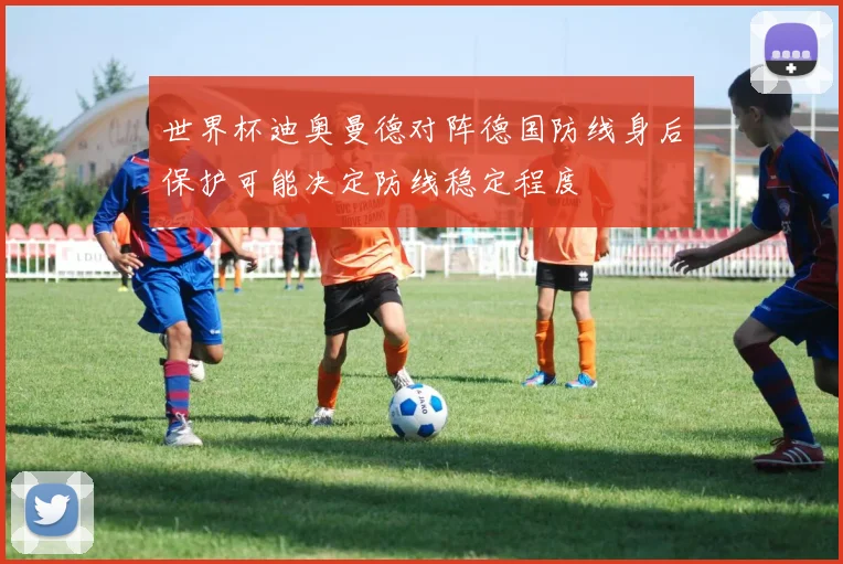 世界杯迪奥曼德对阵德国防线身后保护可能决定防线稳定程度
