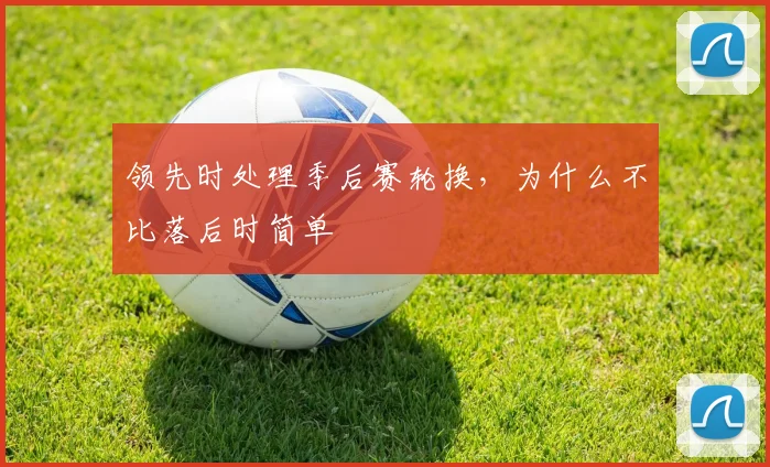 领先时处理季后赛轮换，为什么不比落后时简单