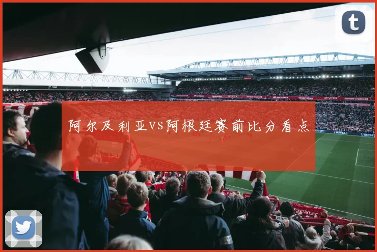 阿尔及利亚vs阿根廷赛前比分看点