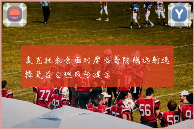 麦克托米奈面对摩洛哥防线远射选择是否合理风险提示