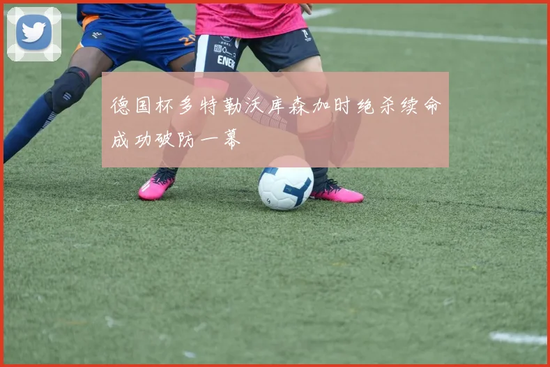 德国杯多特勒沃库森加时绝杀续命成功破防一幕