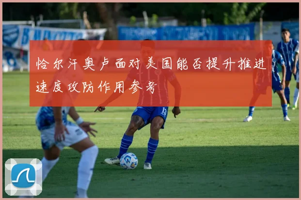 恰尔汗奥卢面对美国能否提升推进速度攻防作用参考