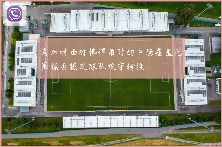 乌加特面对佛得角时的中场覆盖范围能否稳定球队攻守转换
