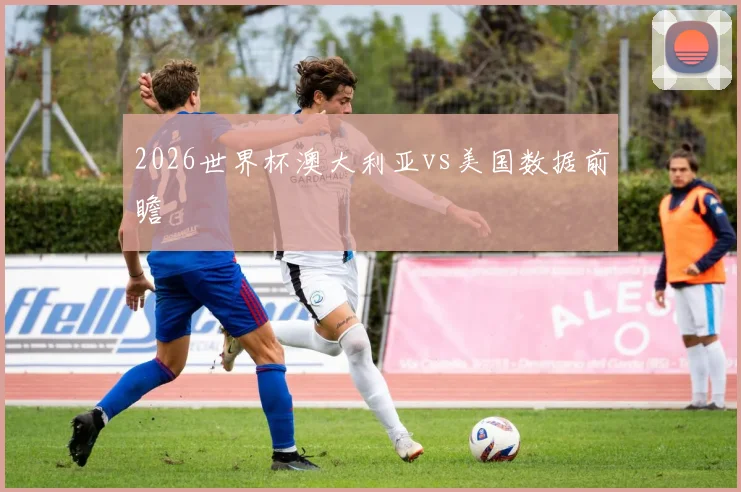 2026世界杯澳大利亚vs美国数据前瞻