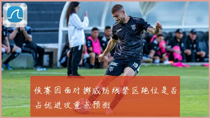 侯赛因面对挪威防线禁区跑位是否占优进攻重点预测