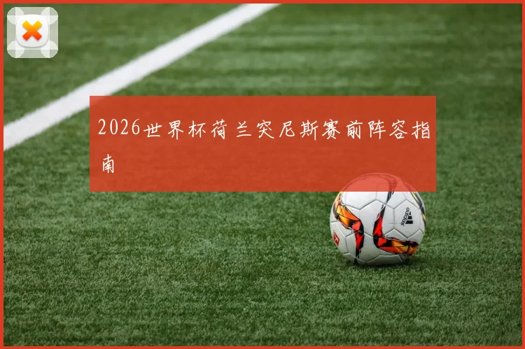 2026世界杯荷兰突尼斯赛前阵容指南