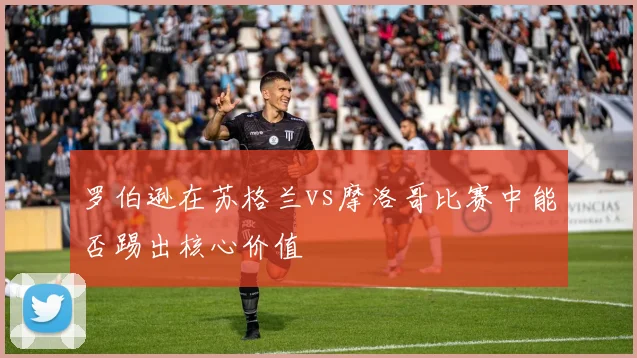 罗伯逊在苏格兰vs摩洛哥比赛中能否踢出核心价值