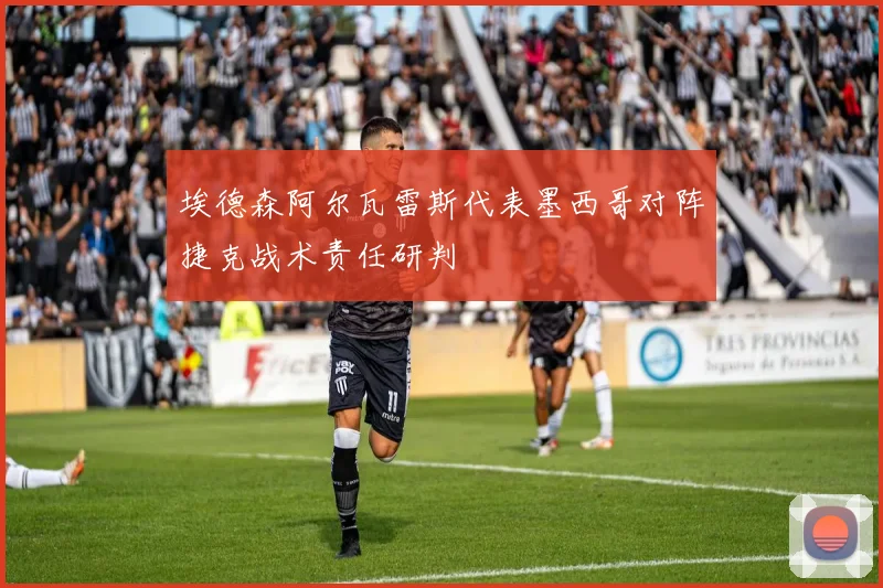 埃德森阿尔瓦雷斯代表墨西哥对阵捷克战术责任研判