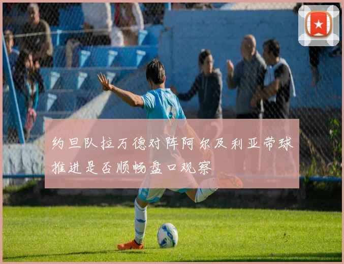 约旦队拉万德对阵阿尔及利亚带球推进是否顺畅盘口观察