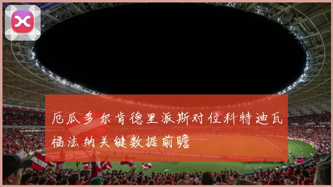 厄瓜多尔肯德里派斯对位科特迪瓦福法纳关键数据前瞻