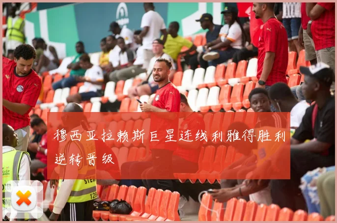 穆西亚拉赖斯巨星连线利雅得胜利逆转晋级