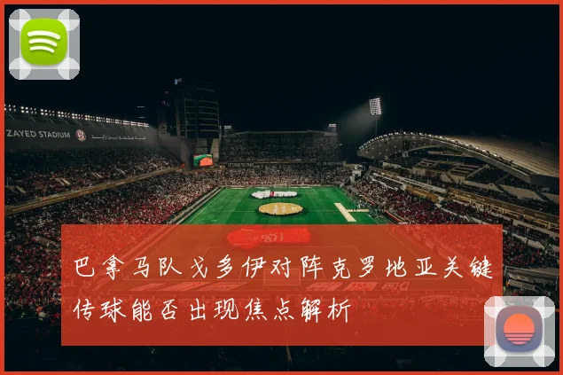 巴拿马队戈多伊对阵克罗地亚关键传球能否出现焦点解析