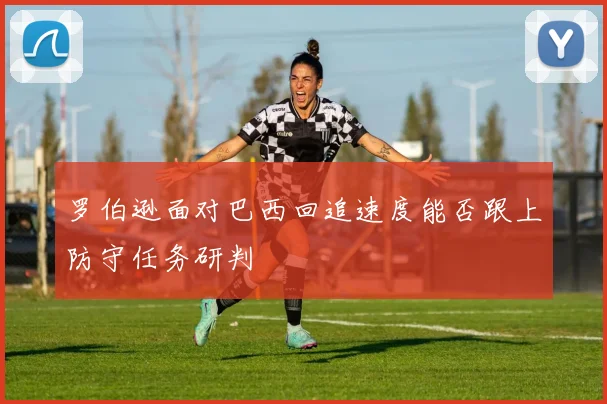 罗伯逊面对巴西回追速度能否跟上防守任务研判