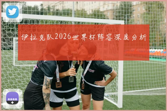 伊拉克队2026世界杯阵容深度分析