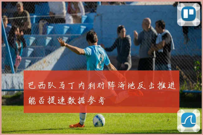巴西队马丁内利对阵海地反击推进能否提速数据参考