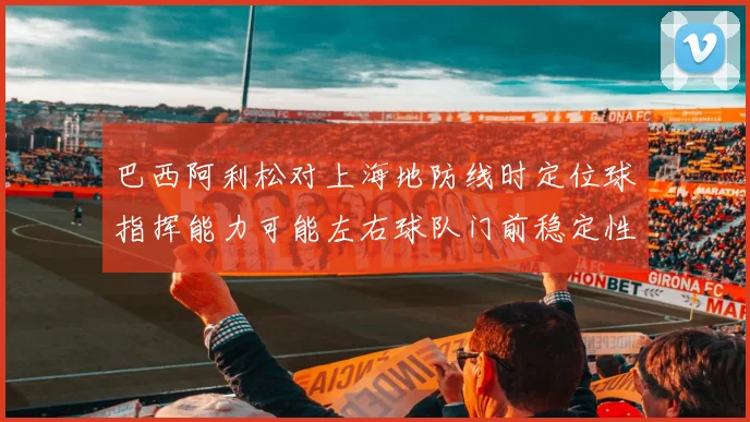 巴西阿利松对上海地防线时定位球指挥能力可能左右球队门前稳定性