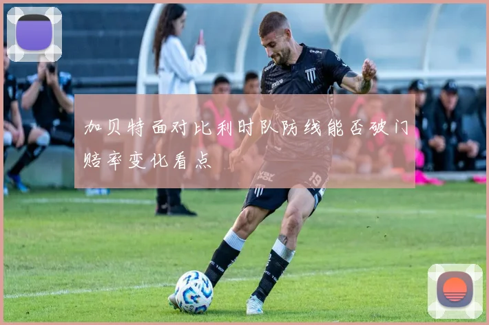 加贝特面对比利时队防线能否破门赔率变化看点
