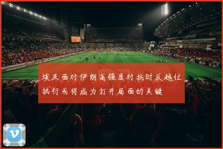 埃及面对伊朗高强度对抗时反越位执行或将成为打开局面的关键