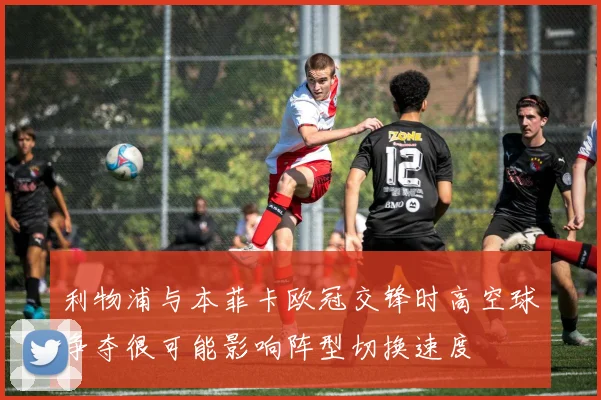 利物浦与本菲卡欧冠交锋时高空球争夺很可能影响阵型切换速度
