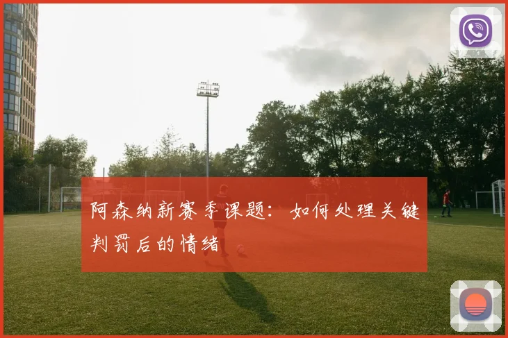 阿森纳新赛季课题:如何处理关键判罚后的情绪