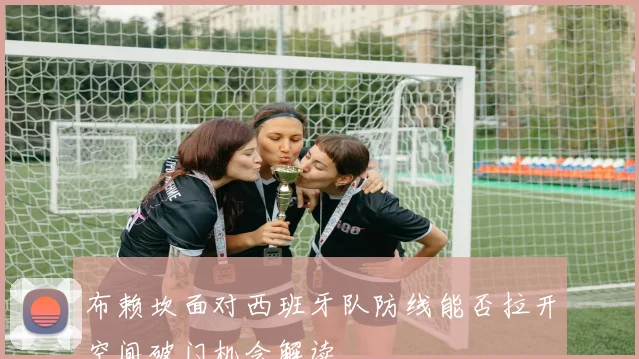 布赖坎面对西班牙队防线能否拉开空间破门机会解读