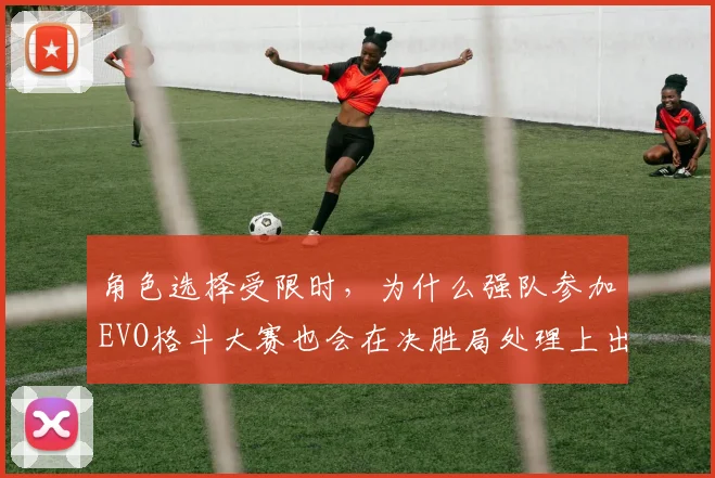 角色选择受限时，为什么强队参加EVO格斗大赛也会在决胜局处理上出错