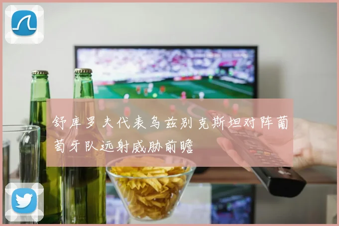 舒库罗夫代表乌兹别克斯坦对阵葡萄牙队远射威胁前瞻
