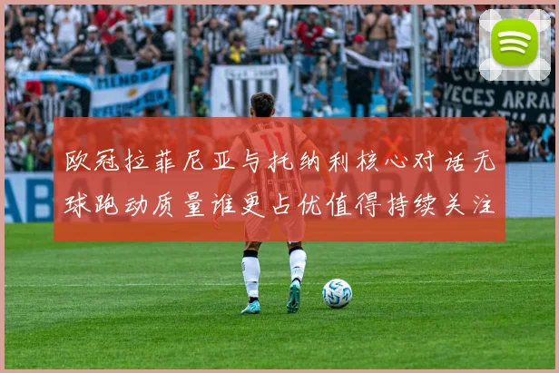 欧冠拉菲尼亚与托纳利核心对话无球跑动质量谁更占优值得持续关注