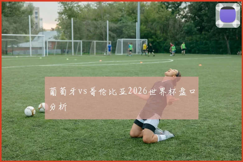 葡萄牙vs哥伦比亚2026世界杯盘口分析