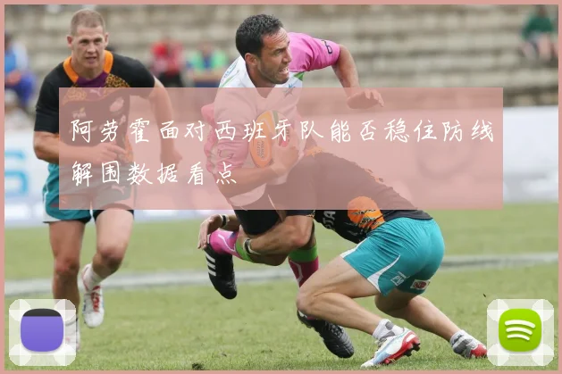 阿劳霍面对西班牙队能否稳住防线解围数据看点
