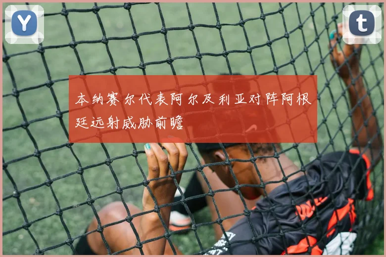 本纳赛尔代表阿尔及利亚对阵阿根廷远射威胁前瞻