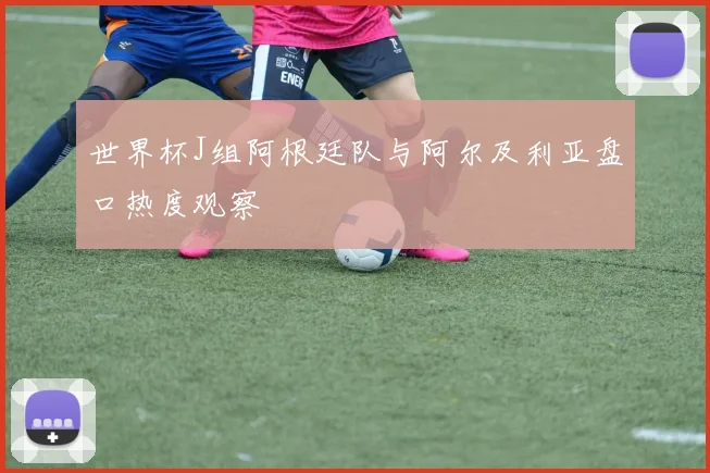 世界杯J组阿根廷队与阿尔及利亚盘口热度观察