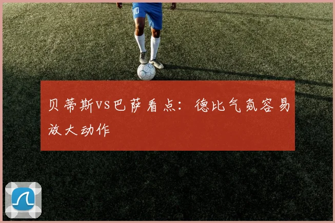 贝蒂斯vs巴萨看点：德比气氛容易放大动作