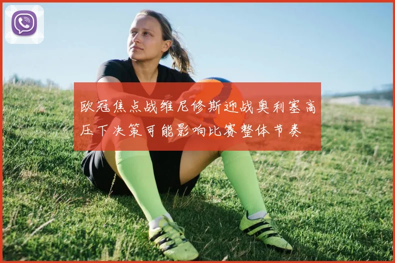 欧冠焦点战维尼修斯迎战奥利塞高压下决策可能影响比赛整体节奏