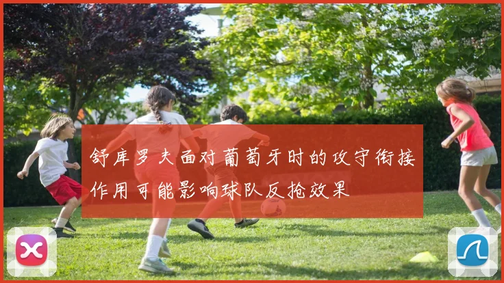 舒库罗夫面对葡萄牙时的攻守衔接作用可能影响球队反抢效果