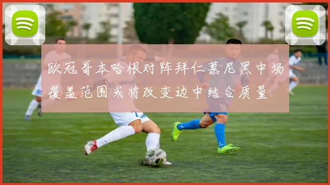 欧冠哥本哈根对阵拜仁慕尼黑中场覆盖范围或将改变边中结合质量