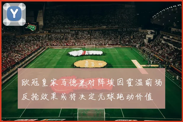 欧冠皇家马德里对阵埃因霍温前场反抢效果或将决定无球跑动价值