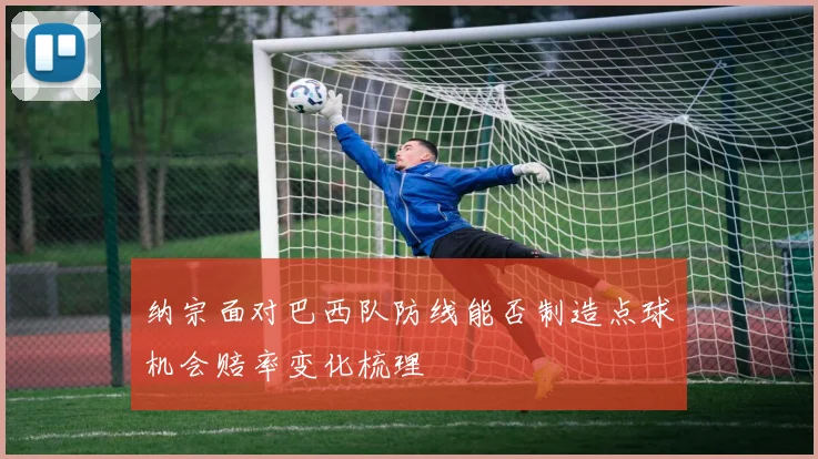 纳宗面对巴西队防线能否制造点球机会赔率变化梳理