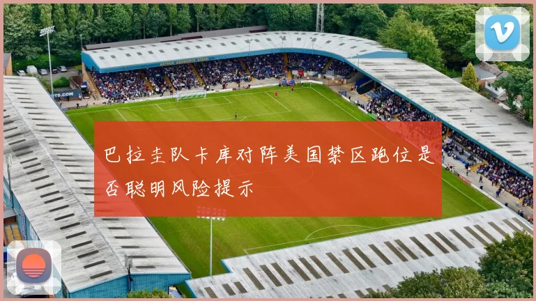巴拉圭队卡库对阵美国禁区跑位是否聪明风险提示