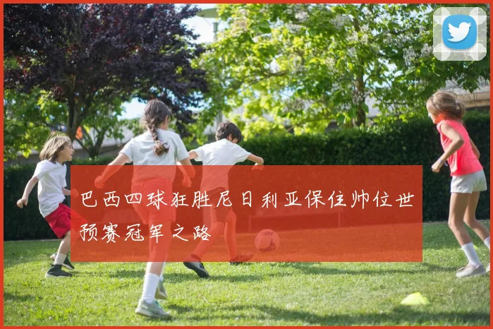 巴西四球狂胜尼日利亚保住帅位世预赛冠军之路