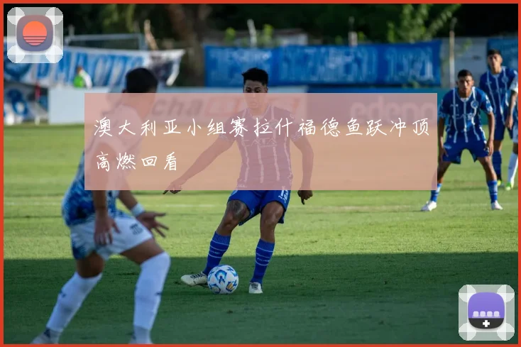 澳大利亚小组赛拉什福德鱼跃冲顶高燃回看