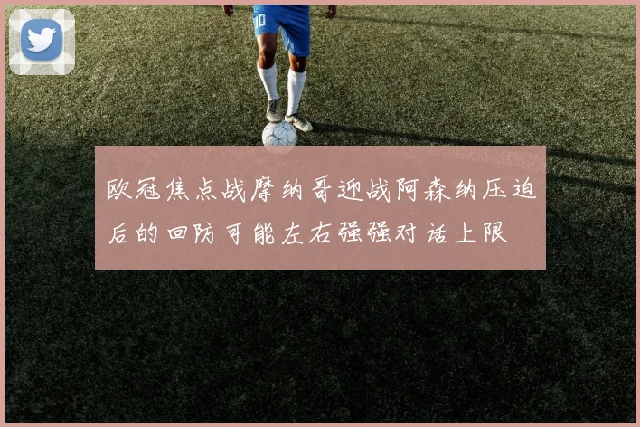 欧冠焦点战摩纳哥迎战阿森纳压迫后的回防可能左右强强对话上限